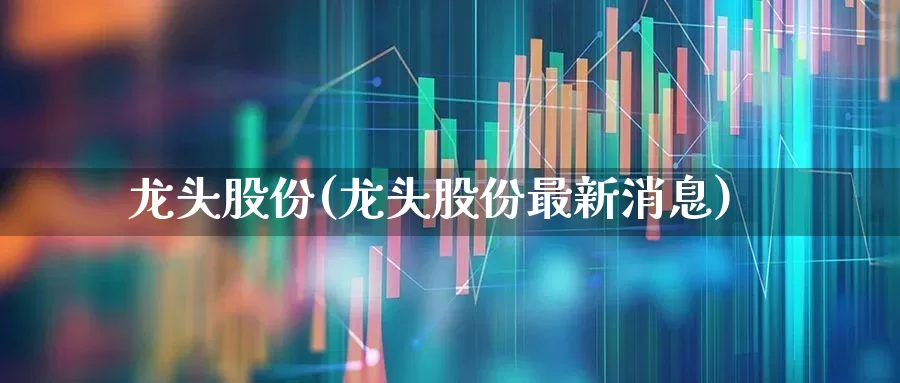 龙头股份(龙头股份最新消息)_https://www.syklpowerbike.com_深交所_第1张