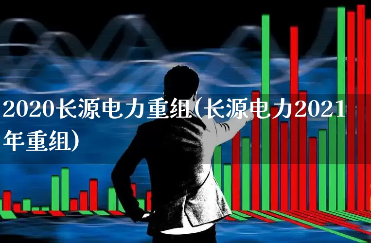 2020长源电力重组(长源电力2021年重组)_https://www.syklpowerbike.com_创业板_第1张