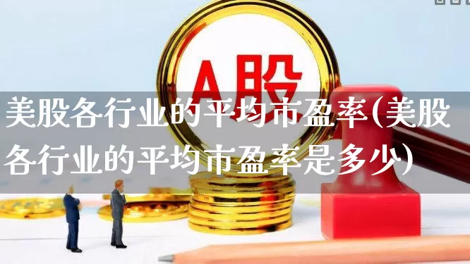 美股各行业的平均市盈率(美股各行业的平均市盈率是多少)_https://www.syklpowerbike.com_深交所_第1张