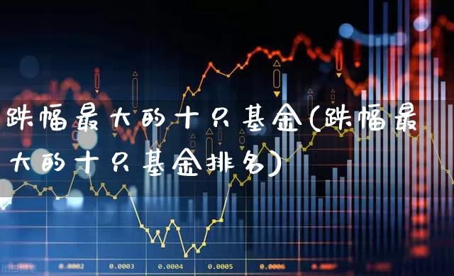 跌幅最大的十只基金(跌幅最大的十只基金排名)_https://www.syklpowerbike.com_创业板_第1张