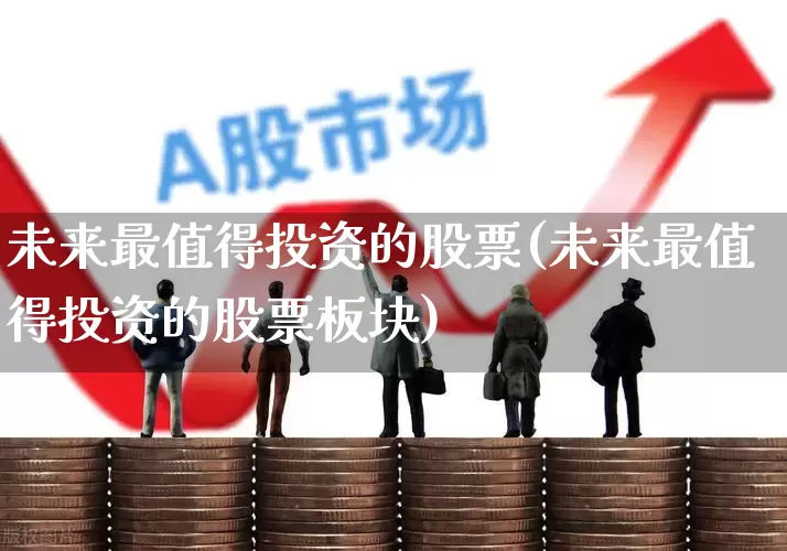 未来最值得投资的股票(未来最值得投资的股票板块)_https://www.syklpowerbike.com_北交所_第1张