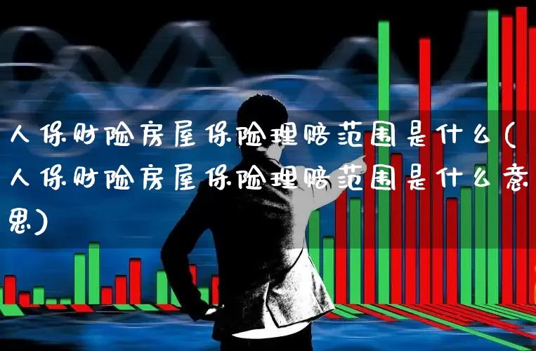 人保财险房屋保险理赔范围是什么(人保财险房屋保险理赔范围是什么意思)_https://www.syklpowerbike.com_创业板_第1张