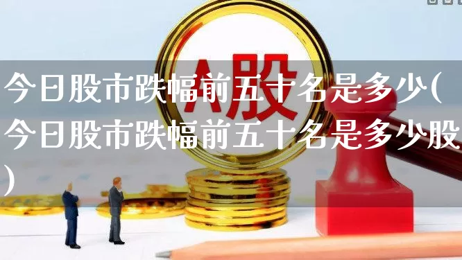 今日股市跌幅前五十名是多少(今日股市跌幅前五十名是多少股)_https://www.syklpowerbike.com_深交所_第1张